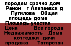 породам срочно дом › Район ­ г.Алапаевск,д.Путилова › Общая площадь дома ­ 60 › Площадь участка ­ 10 › Цена ­ 850 - Все города Недвижимость » Дома, коттеджи, дачи продажа   . Татарстан респ.,Чистопольский р-н